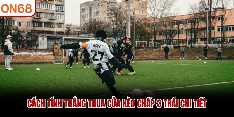 Cách tính thắng thua của kèo chấp 3 trái chi tiết kèo chấp 3 trái