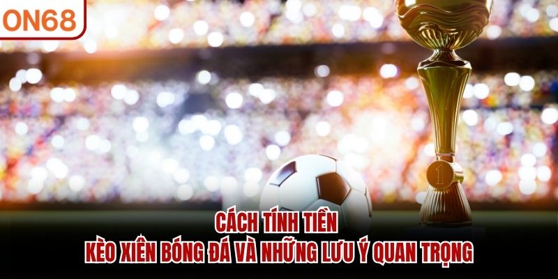 Cách tính tiền kèo xiên bóng đá và những lưu ý quan trọng kèo xiên bóng đá
