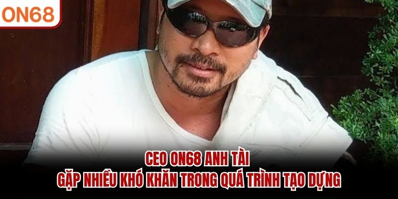 CEO ON68 Anh Tài gặp nhiều khó khăn trong quá trình tạo dựng ceo on68 Anh Tài
