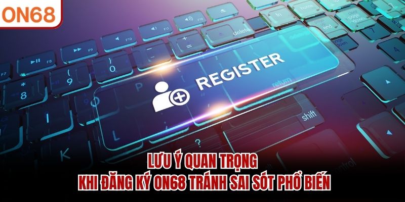 Lưu ý quan trọng khi đăng ký ON68 tránh sai sót phổ biến đăng ký on68
