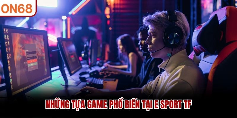 Những tựa game phổ biến tại E Sport TF E Sport TF