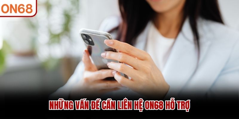 Những vấn đề cần liên hệ ON68 hỗ trợ liên hệ on68
