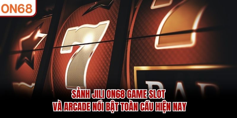 Sảnh JILI ON68 game slot và arcade nổi bật toàn cầu hiện nay sảnh jili ON68