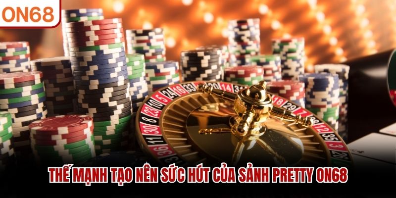 Thế mạnh tạo nên sức hút của Sảnh Pretty ON68 sảnh pretty ON68