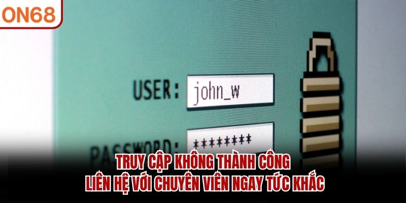 Truy cập không thành công liên hệ với chuyên viên ngay tức khắc đăng nhập on68