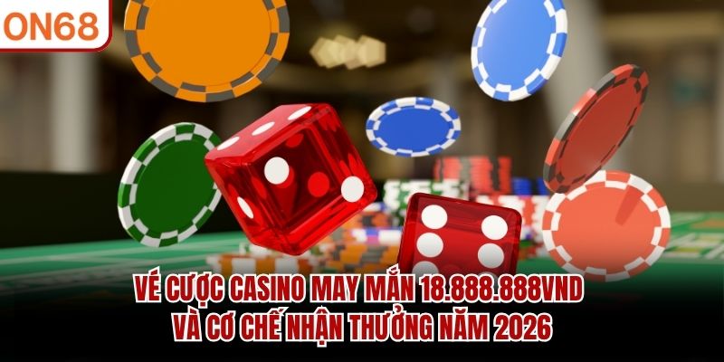 Vé cược casino may mắn 18.888.888VND và cơ chế nhận thưởng năm 2026 Vé cược casino may mắn 18,888,888 Vnđ